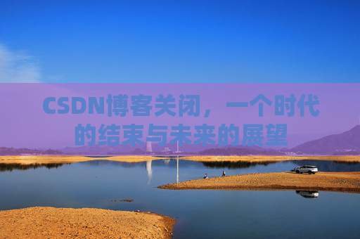 CSDN博客关闭,一个时代的结束与未来的展望